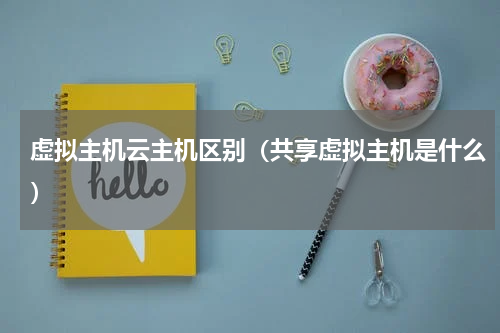 虚拟主机云主机区别（共享虚拟主机是什么）