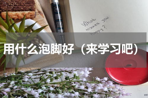 用什么泡脚好（来学习吧）