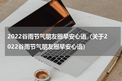 2022谷雨节气朋友圈早安心语（关于2022谷雨节气朋友圈早安心语）