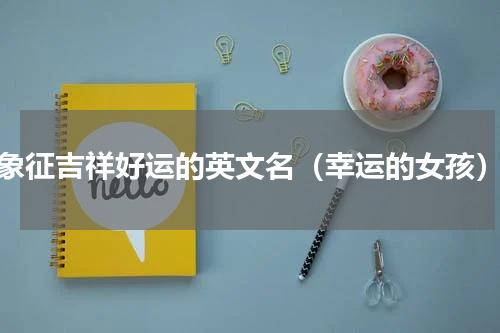 象征吉祥好运的英文名（幸运的女孩）