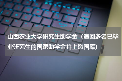 山西农业大学研究生助学金（追回多名已毕业研究生的国家助学金并上缴国库）