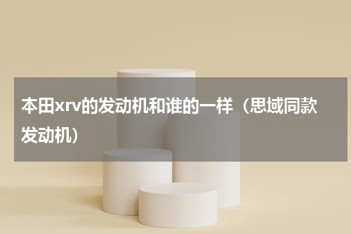 本田xrv的发动机和谁的一样（思域同款发动机）