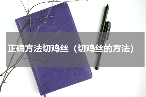 正确方法切鸡丝（切鸡丝的方法）
