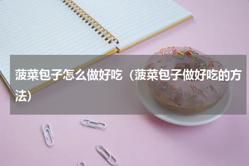 菠菜包子怎么做好吃（菠菜包子做好吃的方法）