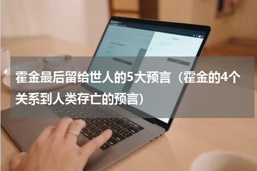 霍金最后留给世人的5大预言（霍金的4个关系到人类存亡的预言）