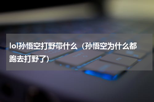 lol孙悟空打野带什么（孙悟空为什么都跑去打野了）