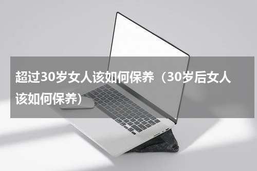 超过30岁女人该如何保养（30岁后女人该如何保养）
