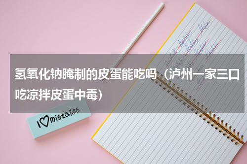 氢氧化钠腌制的皮蛋能吃吗（泸州一家三口吃凉拌皮蛋中毒）