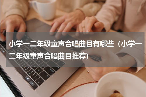 小学一二年级童声合唱曲目有哪些（小学一二年级童声合唱曲目推荐）
