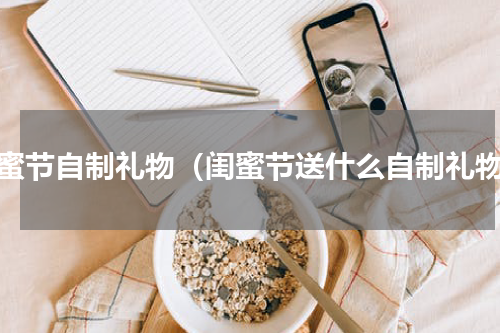 闺蜜节自制礼物（闺蜜节送什么自制礼物）