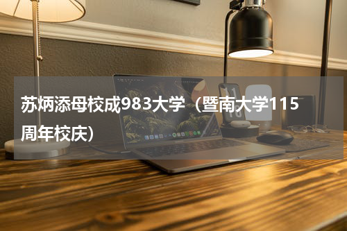 苏炳添母校成983大学（暨南大学115周年校庆）