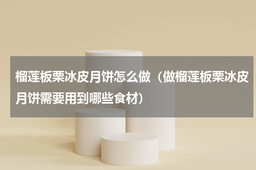 榴莲板栗冰皮月饼怎么做（做榴莲板栗冰皮月饼需要用到哪些食材）
