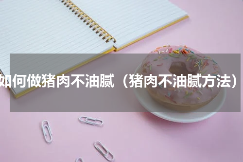 如何做猪肉不油腻（猪肉不油腻方法）