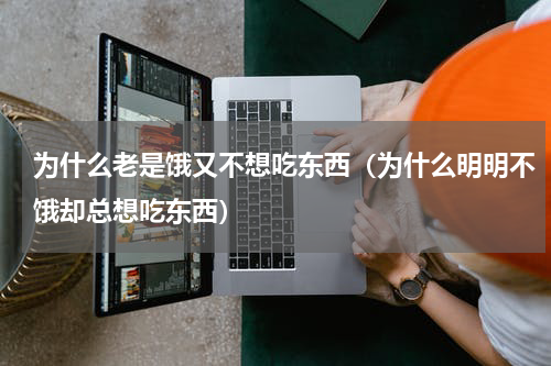 为什么老是饿又不想吃东西（为什么明明不饿却总想吃东西）