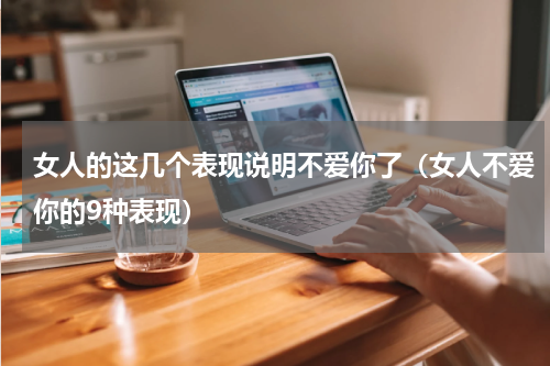 女人的这几个表现说明不爱你了（女人不爱你的9种表现）