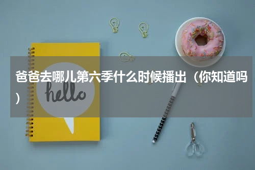 爸爸去哪儿第六季什么时候播出（你知道吗）