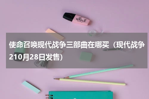 使命召唤现代战争三部曲在哪买（现代战争210月28日发售）