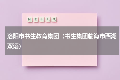 洛阳市书生教育集团（书生集团临海市西湖双语）