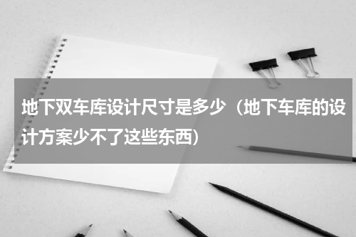 地下双车库设计尺寸是多少（地下车库的设计方案少不了这些东西）