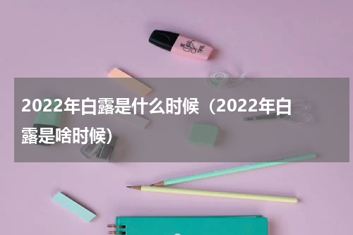 2022年白露是什么时候（2022年白露是啥时候）