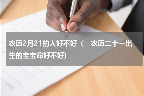 农历2月21的人好不好（　农历二十一出生的宝宝命好不好）