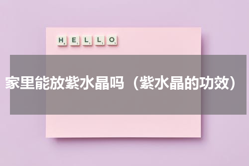 家里能放紫水晶吗（紫水晶的功效）
