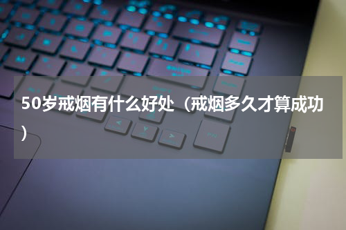 50岁戒烟有什么好处（戒烟多久才算成功）