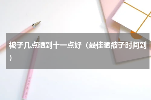 被子几点晒到十一点好（最佳晒被子时间到）