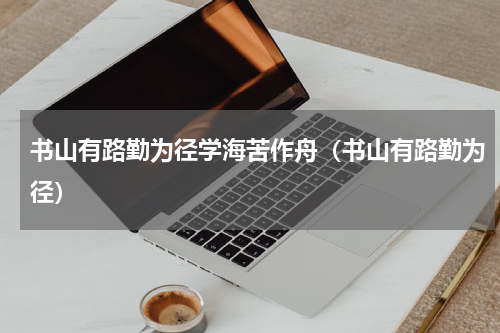 书山有路勤为径学海苦作舟（书山有路勤为径）