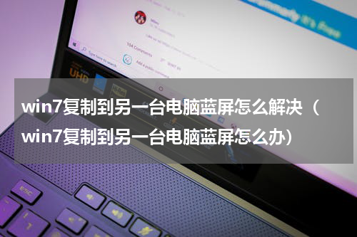 win7复制到另一台电脑蓝屏怎么解决（win7复制到另一台电脑蓝屏怎么办）