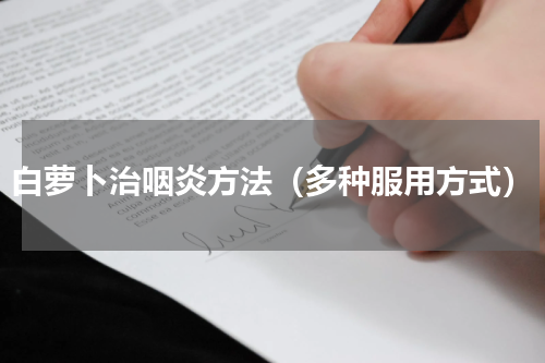 白萝卜治咽炎方法（多种服用方式）