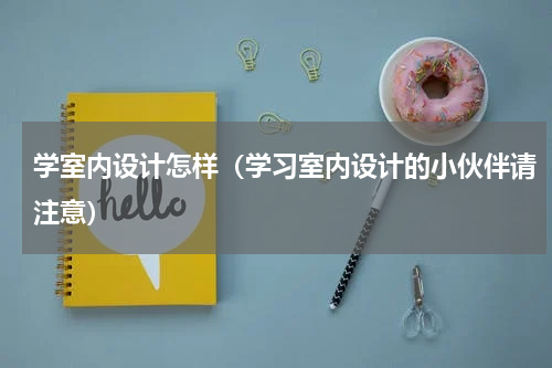 学室内设计怎样（学习室内设计的小伙伴请注意）