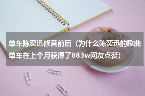 单车陈奕迅修音前后（为什么陈奕迅的歌曲单车在上个月获得了883w网友点赞）