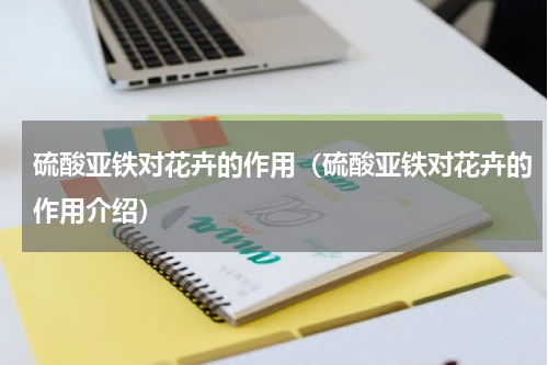 硫酸亚铁对花卉的作用（硫酸亚铁对花卉的作用介绍）