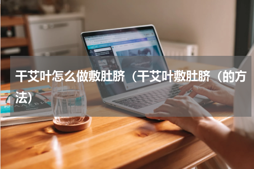 干艾叶怎么做敷肚脐（干艾叶敷肚脐（的方法）