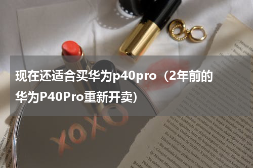 现在还适合买华为p40pro（2年前的华为P40Pro重新开卖）