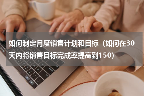 如何制定月度销售计划和目标（如何在30天内将销售目标完成率提高到150）