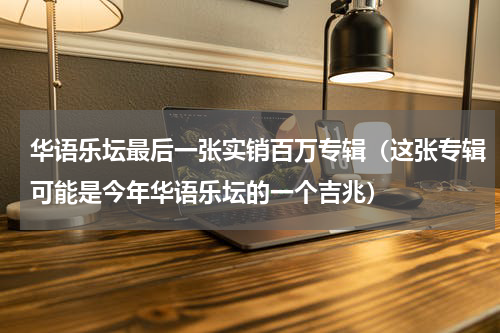 华语乐坛最后一张实销百万专辑（这张专辑可能是今年华语乐坛的一个吉兆）