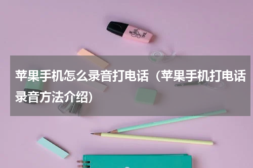苹果手机怎么录音打电话（苹果手机打电话录音方法介绍）