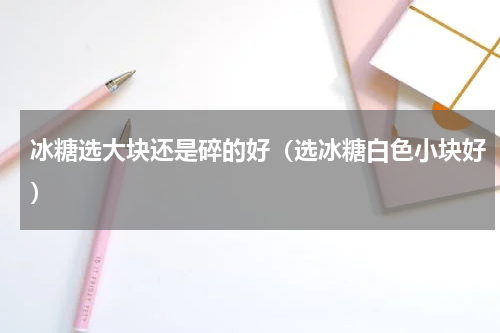 冰糖选大块还是碎的好（选冰糖白色小块好）