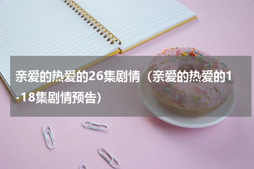 亲爱的热爱的26集剧情（亲爱的热爱的1-18集剧情预告）