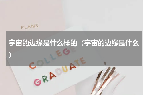 宇宙的边缘是什么样的（宇宙的边缘是什么）