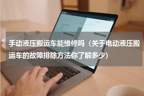 手动液压搬运车能维修吗（关于电动液压搬运车的故障排除方法你了解多少）