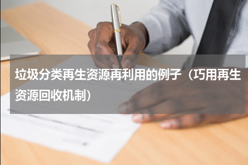 垃圾分类再生资源再利用的例子（巧用再生资源回收机制）