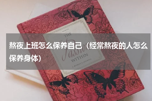 熬夜上班怎么保养自己（经常熬夜的人怎么保养身体）