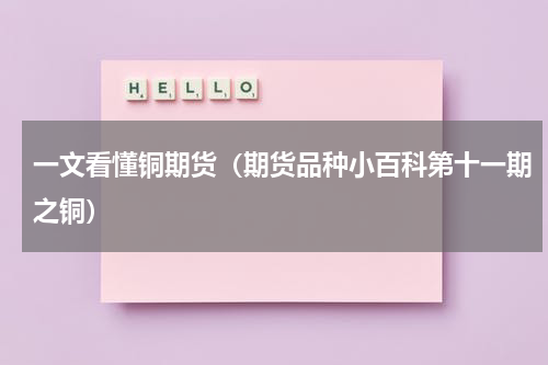 一文看懂铜期货（期货品种小百科第十一期之铜）