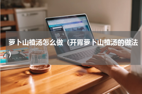 萝卜山楂汤怎么做（开胃萝卜山楂汤的做法）