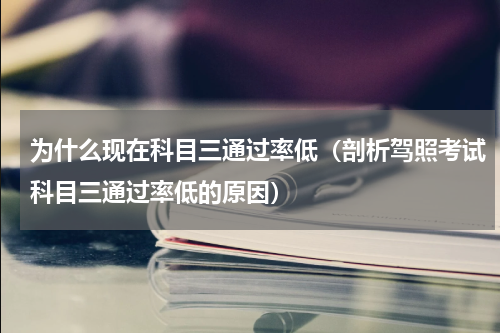 为什么现在科目三通过率低（剖析驾照考试科目三通过率低的原因）