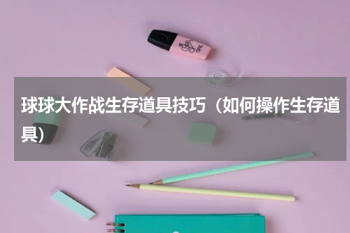 球球大作战生存道具技巧（如何操作生存道具）
