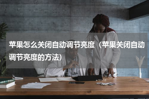 苹果怎么关闭自动调节亮度（苹果关闭自动调节亮度的方法）
